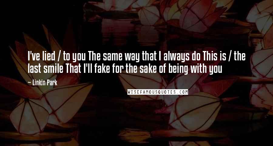 Linkin Park Quotes: I've lied / to you The same way that I always do This is / the last smile That I'll fake for the sake of being with you