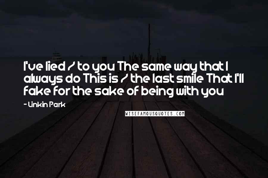 Linkin Park Quotes: I've lied / to you The same way that I always do This is / the last smile That I'll fake for the sake of being with you