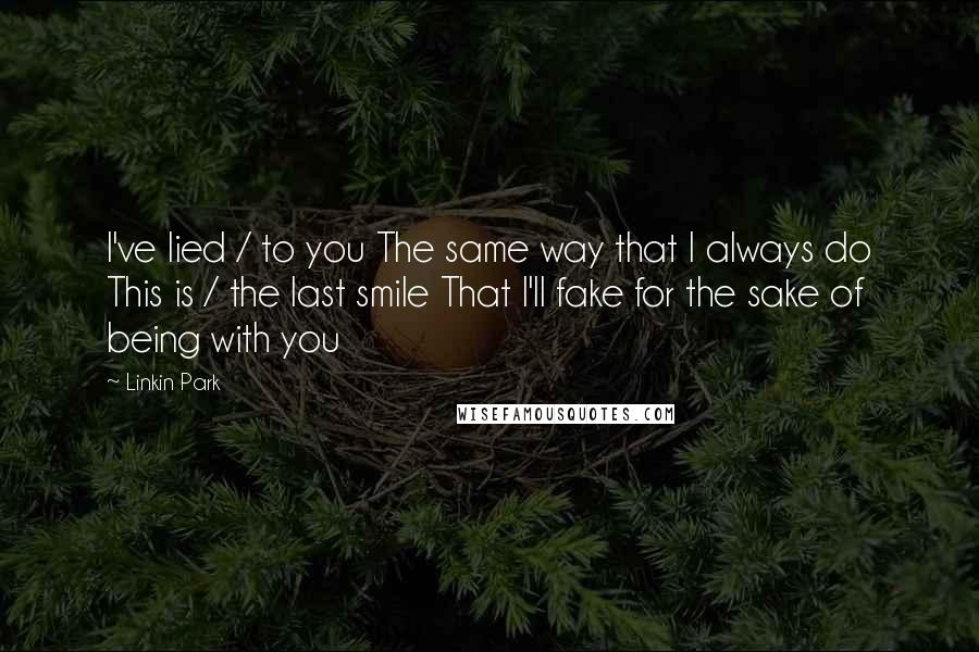 Linkin Park Quotes: I've lied / to you The same way that I always do This is / the last smile That I'll fake for the sake of being with you