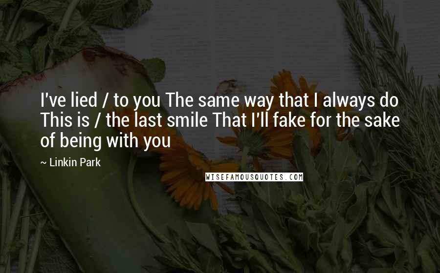 Linkin Park Quotes: I've lied / to you The same way that I always do This is / the last smile That I'll fake for the sake of being with you