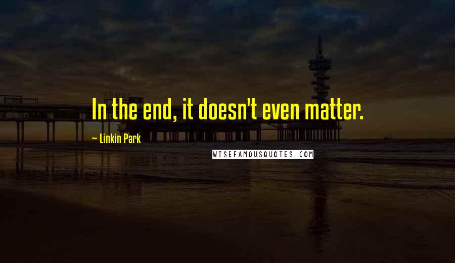 Linkin Park Quotes: In the end, it doesn't even matter.