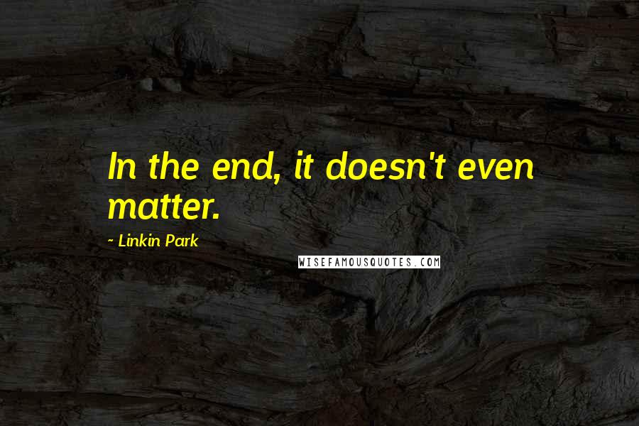 Linkin Park Quotes: In the end, it doesn't even matter.