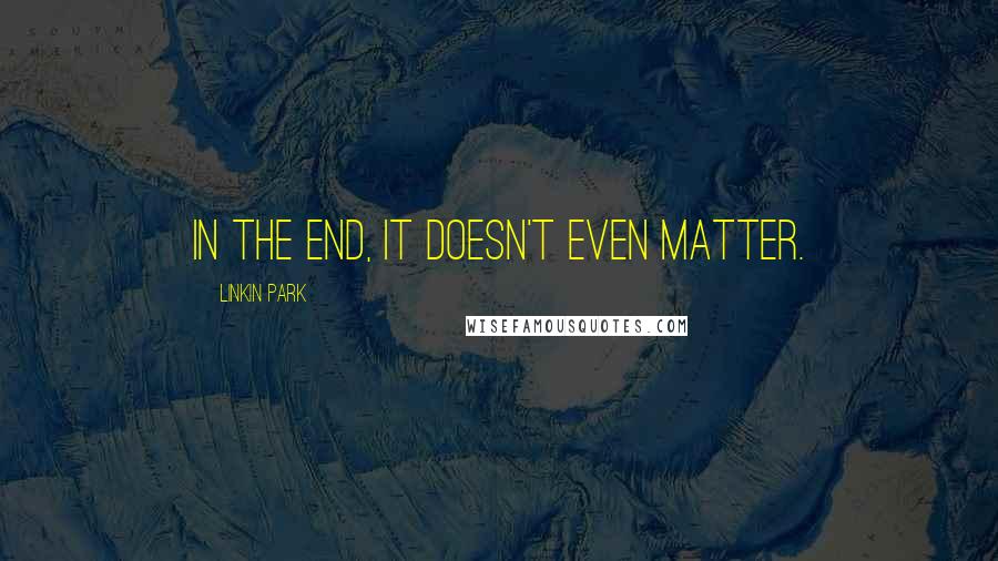 Linkin Park Quotes: In the end, it doesn't even matter.