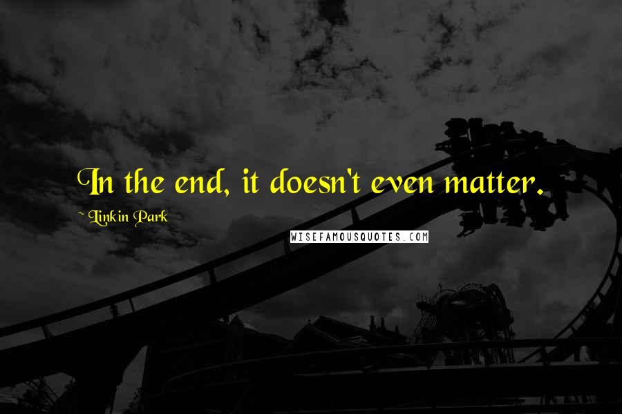 Linkin Park Quotes: In the end, it doesn't even matter.