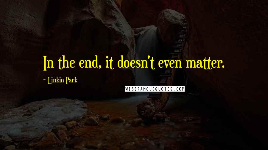 Linkin Park Quotes: In the end, it doesn't even matter.