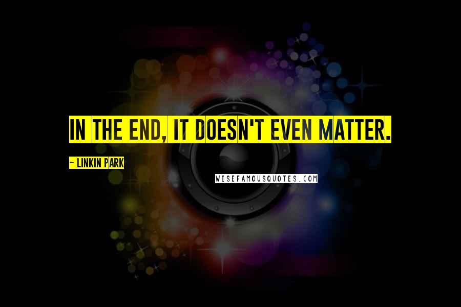 Linkin Park Quotes: In the end, it doesn't even matter.