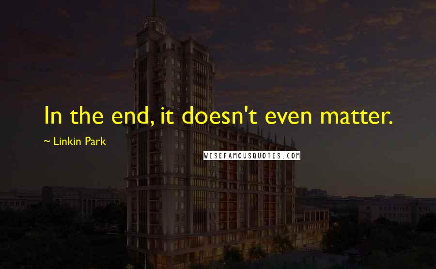 Linkin Park Quotes: In the end, it doesn't even matter.