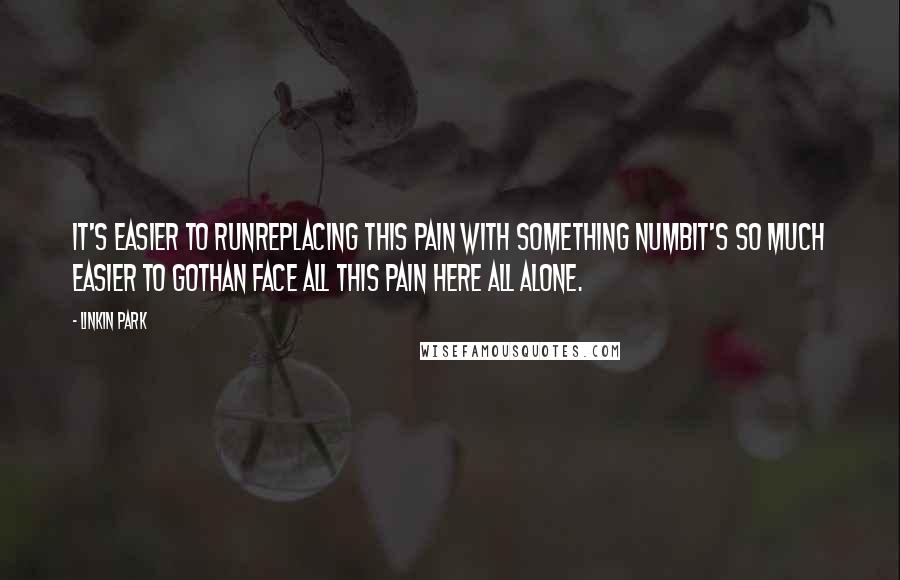 Linkin Park Quotes: It's easier to runReplacing this pain with something numbIt's so much easier to goThan face all this pain here all alone.