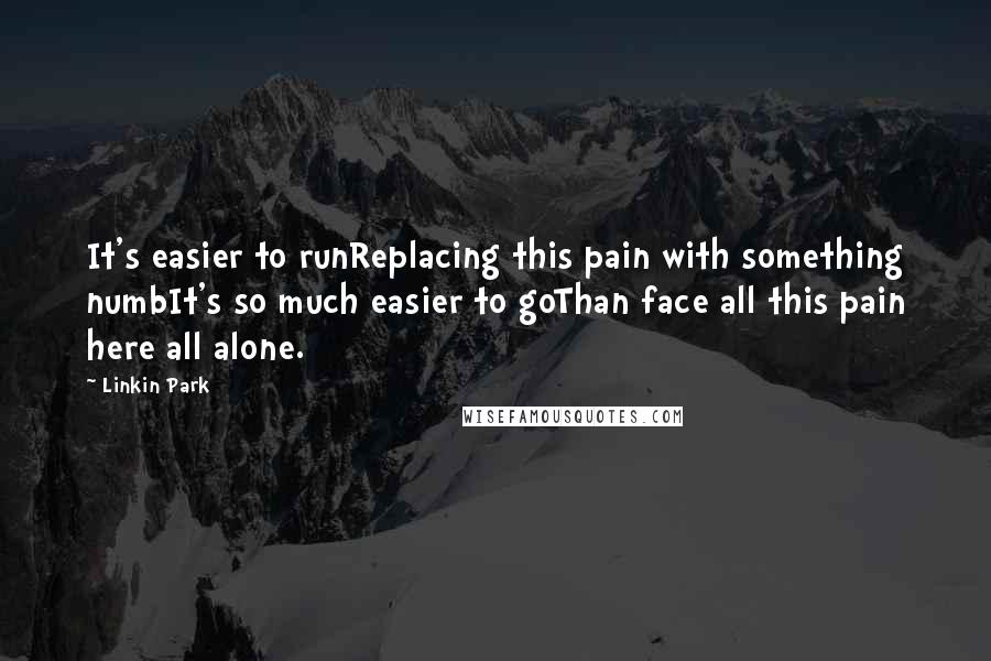 Linkin Park Quotes: It's easier to runReplacing this pain with something numbIt's so much easier to goThan face all this pain here all alone.