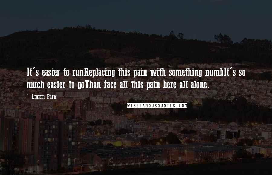 Linkin Park Quotes: It's easier to runReplacing this pain with something numbIt's so much easier to goThan face all this pain here all alone.