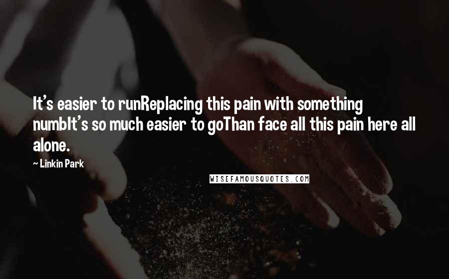 Linkin Park Quotes: It's easier to runReplacing this pain with something numbIt's so much easier to goThan face all this pain here all alone.