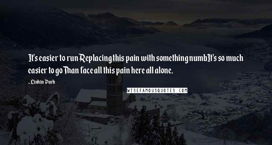 Linkin Park Quotes: It's easier to runReplacing this pain with something numbIt's so much easier to goThan face all this pain here all alone.