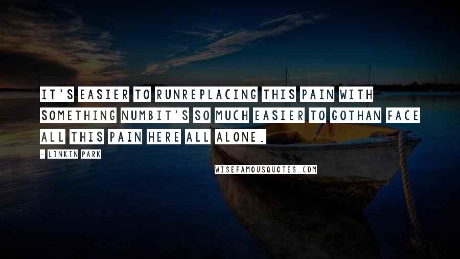 Linkin Park Quotes: It's easier to runReplacing this pain with something numbIt's so much easier to goThan face all this pain here all alone.