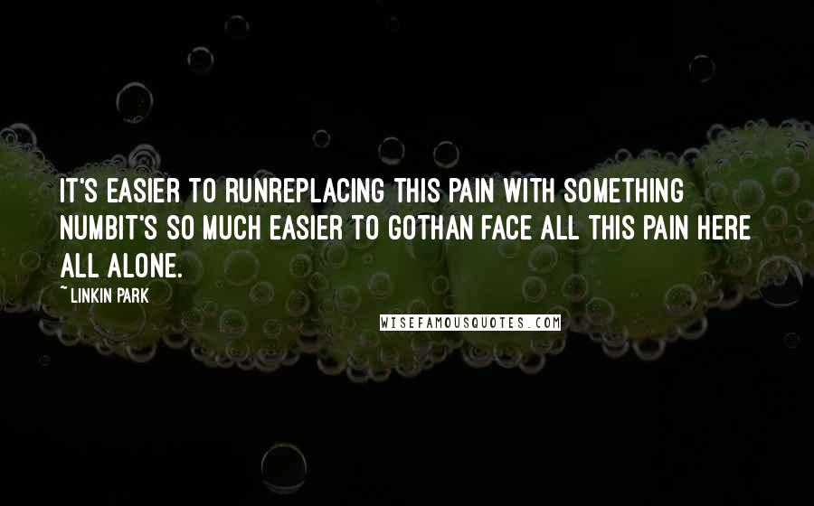 Linkin Park Quotes: It's easier to runReplacing this pain with something numbIt's so much easier to goThan face all this pain here all alone.