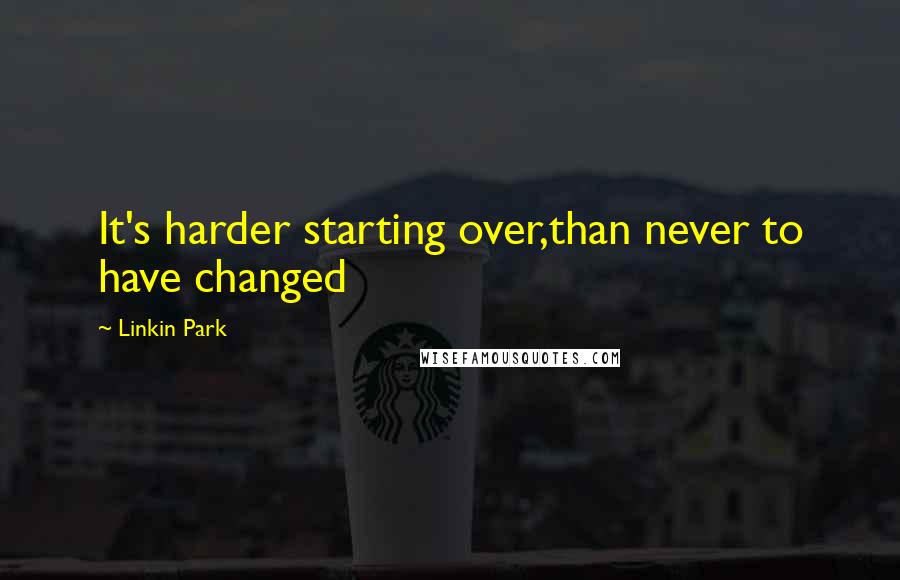 Linkin Park Quotes: It's harder starting over,than never to have changed