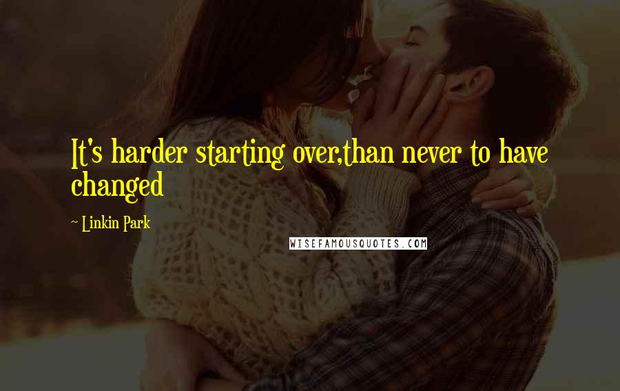 Linkin Park Quotes: It's harder starting over,than never to have changed