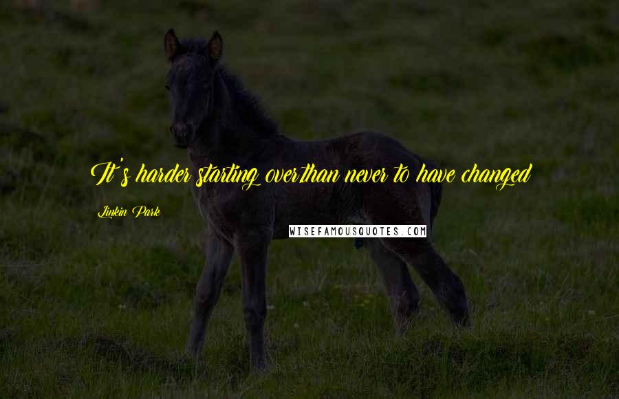 Linkin Park Quotes: It's harder starting over,than never to have changed