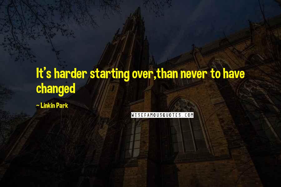 Linkin Park Quotes: It's harder starting over,than never to have changed