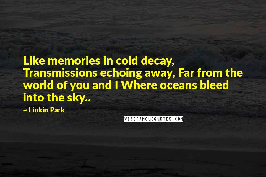 Linkin Park Quotes: Like memories in cold decay, Transmissions echoing away, Far from the world of you and I Where oceans bleed into the sky..