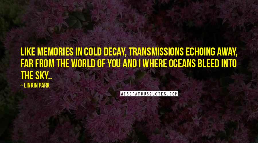 Linkin Park Quotes: Like memories in cold decay, Transmissions echoing away, Far from the world of you and I Where oceans bleed into the sky..