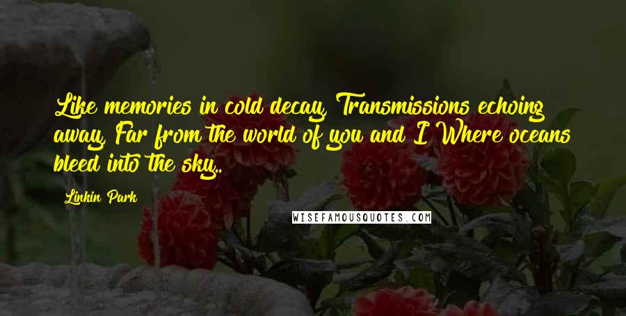 Linkin Park Quotes: Like memories in cold decay, Transmissions echoing away, Far from the world of you and I Where oceans bleed into the sky..