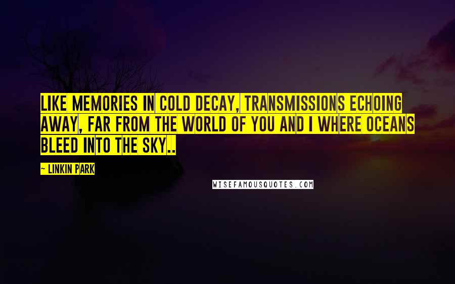 Linkin Park Quotes: Like memories in cold decay, Transmissions echoing away, Far from the world of you and I Where oceans bleed into the sky..