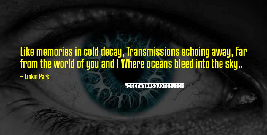 Linkin Park Quotes: Like memories in cold decay, Transmissions echoing away, Far from the world of you and I Where oceans bleed into the sky..