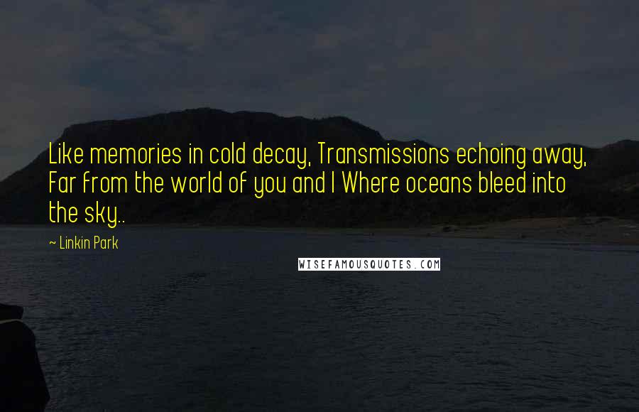 Linkin Park Quotes: Like memories in cold decay, Transmissions echoing away, Far from the world of you and I Where oceans bleed into the sky..