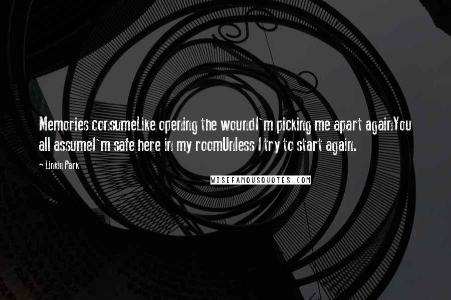 Linkin Park Quotes: Memories consumeLike opening the woundI'm picking me apart againYou all assumeI'm safe here in my roomUnless I try to start again.