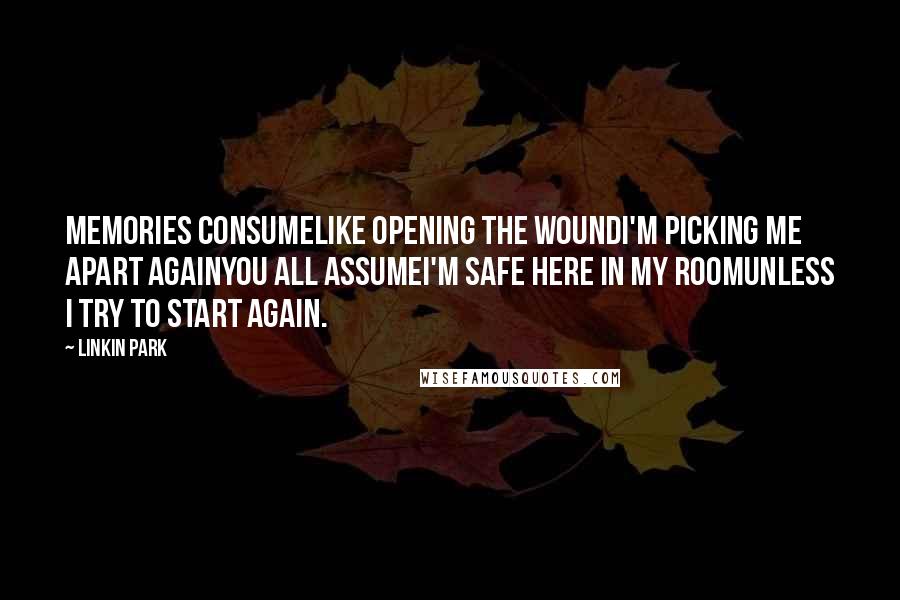 Linkin Park Quotes: Memories consumeLike opening the woundI'm picking me apart againYou all assumeI'm safe here in my roomUnless I try to start again.