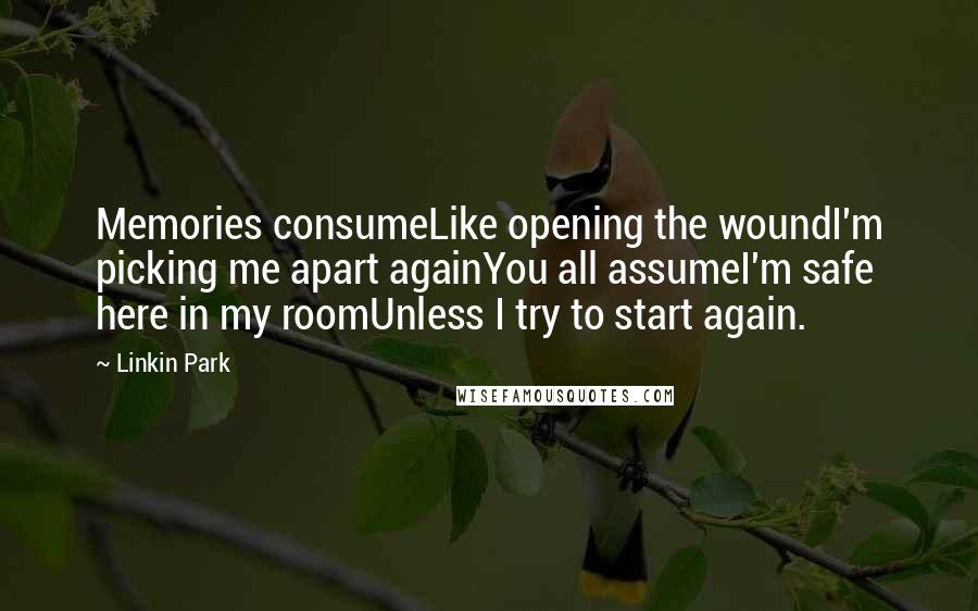 Linkin Park Quotes: Memories consumeLike opening the woundI'm picking me apart againYou all assumeI'm safe here in my roomUnless I try to start again.