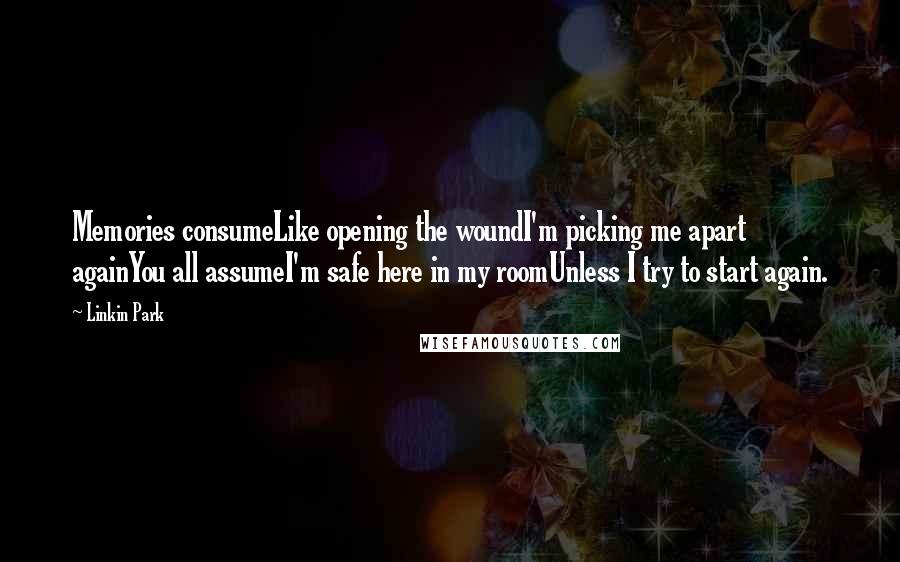 Linkin Park Quotes: Memories consumeLike opening the woundI'm picking me apart againYou all assumeI'm safe here in my roomUnless I try to start again.