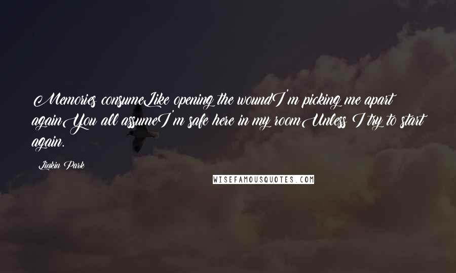 Linkin Park Quotes: Memories consumeLike opening the woundI'm picking me apart againYou all assumeI'm safe here in my roomUnless I try to start again.