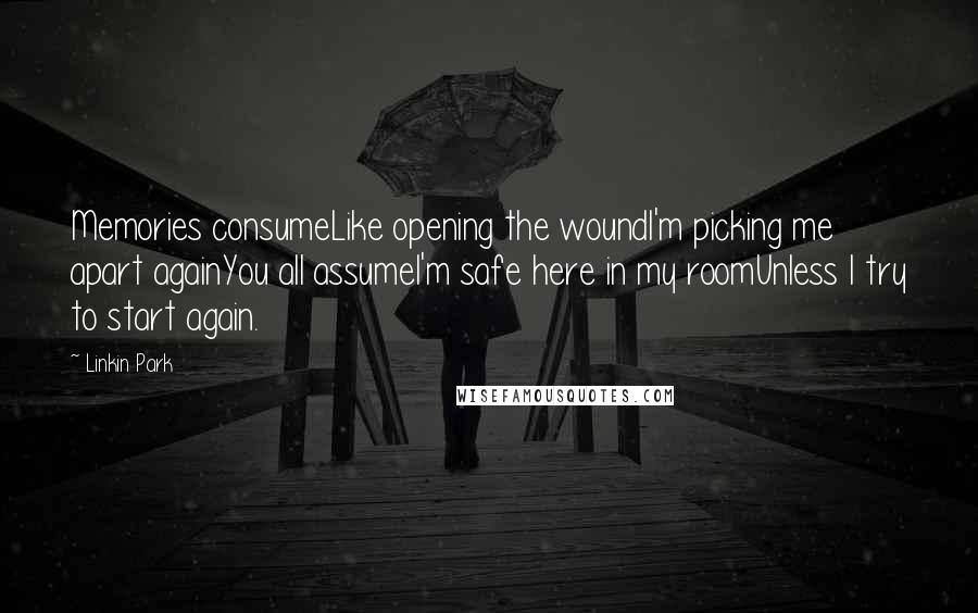 Linkin Park Quotes: Memories consumeLike opening the woundI'm picking me apart againYou all assumeI'm safe here in my roomUnless I try to start again.