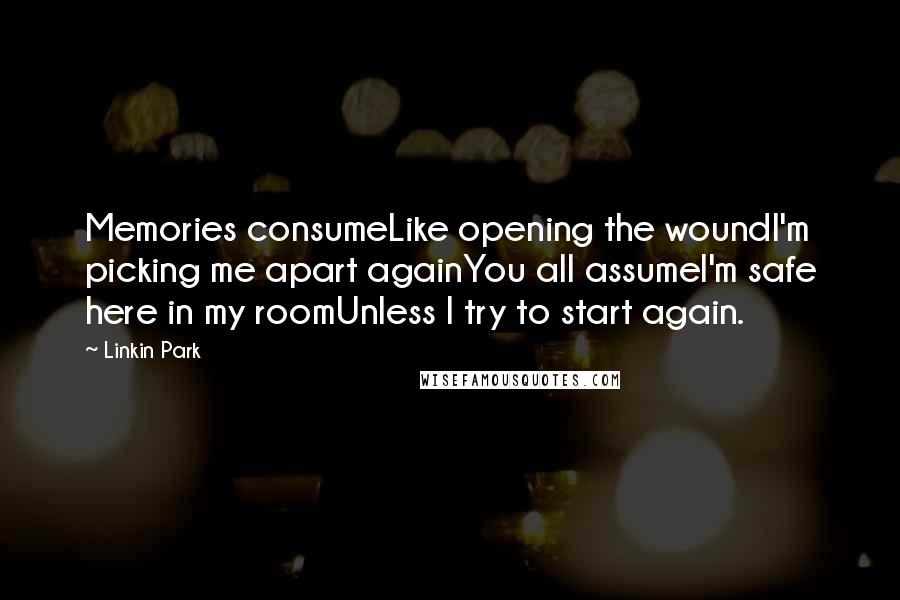 Linkin Park Quotes: Memories consumeLike opening the woundI'm picking me apart againYou all assumeI'm safe here in my roomUnless I try to start again.