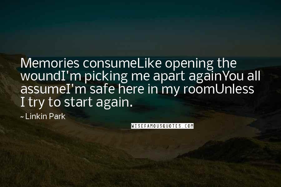 Linkin Park Quotes: Memories consumeLike opening the woundI'm picking me apart againYou all assumeI'm safe here in my roomUnless I try to start again.