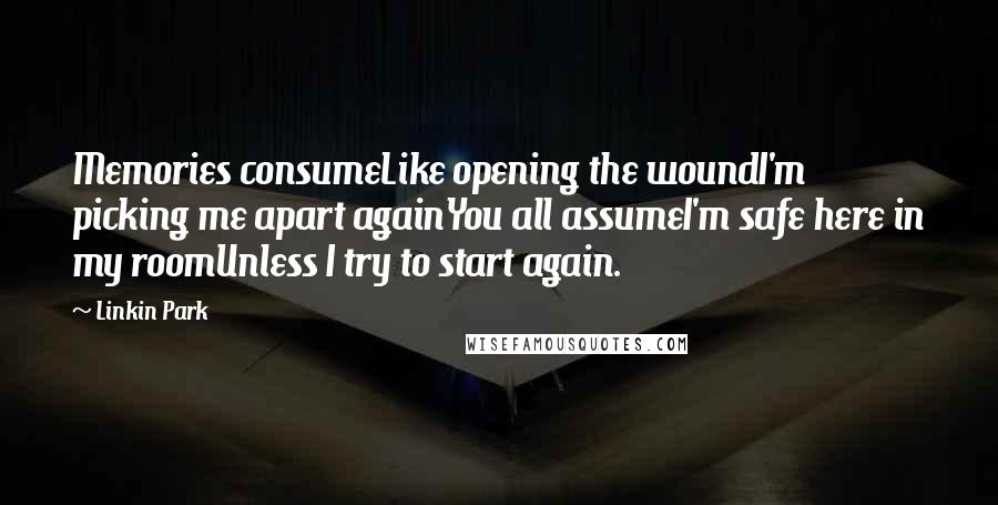 Linkin Park Quotes: Memories consumeLike opening the woundI'm picking me apart againYou all assumeI'm safe here in my roomUnless I try to start again.