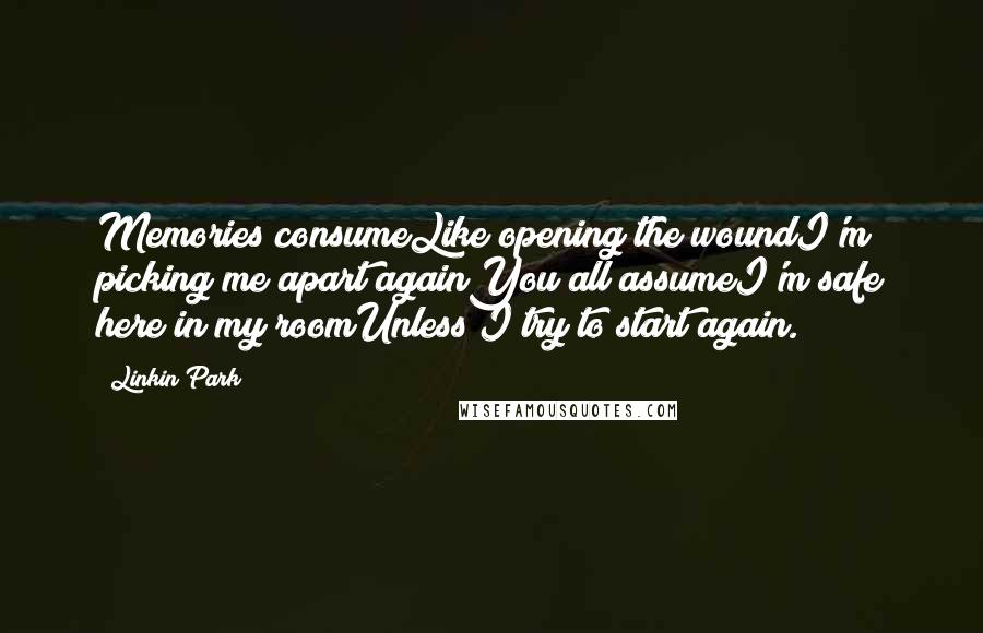 Linkin Park Quotes: Memories consumeLike opening the woundI'm picking me apart againYou all assumeI'm safe here in my roomUnless I try to start again.