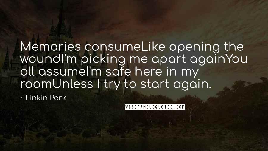 Linkin Park Quotes: Memories consumeLike opening the woundI'm picking me apart againYou all assumeI'm safe here in my roomUnless I try to start again.