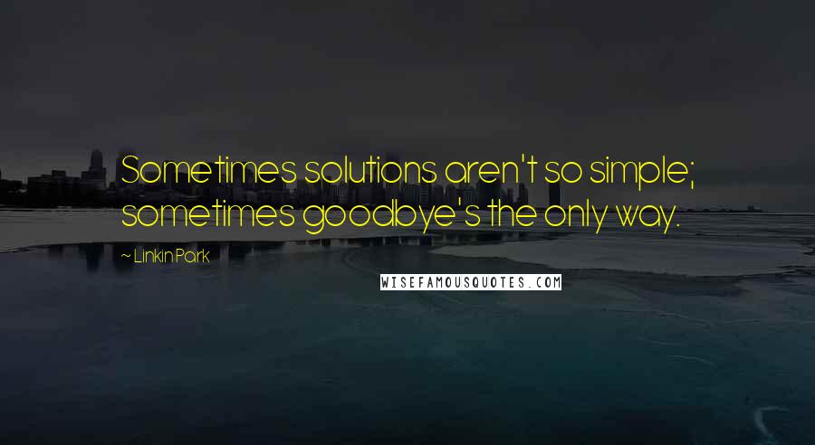 Linkin Park Quotes: Sometimes solutions aren't so simple; sometimes goodbye's the only way.