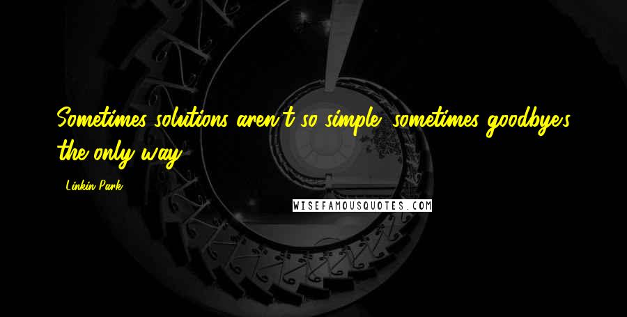 Linkin Park Quotes: Sometimes solutions aren't so simple; sometimes goodbye's the only way.