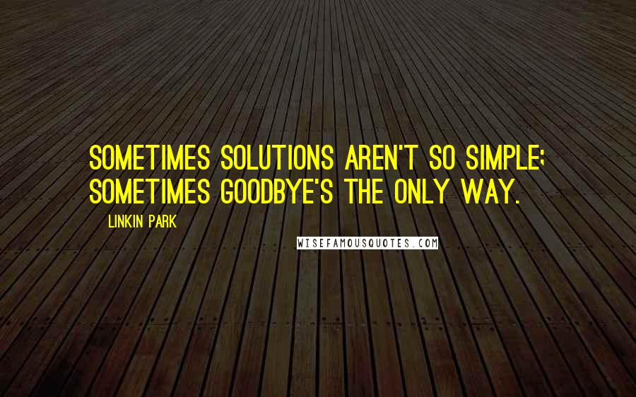 Linkin Park Quotes: Sometimes solutions aren't so simple; sometimes goodbye's the only way.