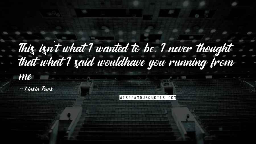 Linkin Park Quotes: This isn't what I wanted to be, I never thought that what I said wouldhave you running from me