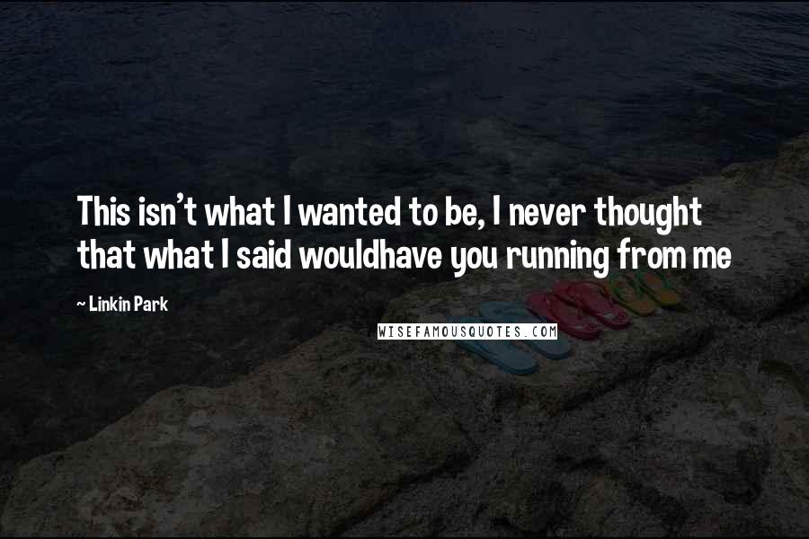 Linkin Park Quotes: This isn't what I wanted to be, I never thought that what I said wouldhave you running from me