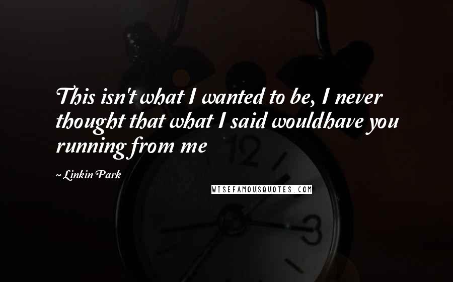 Linkin Park Quotes: This isn't what I wanted to be, I never thought that what I said wouldhave you running from me