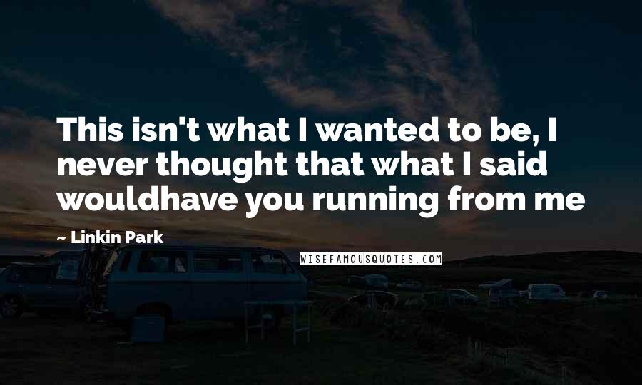 Linkin Park Quotes: This isn't what I wanted to be, I never thought that what I said wouldhave you running from me