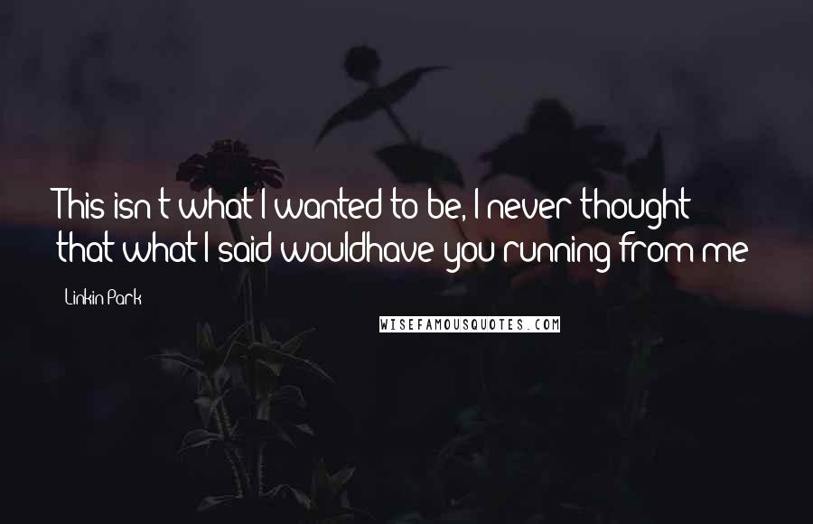 Linkin Park Quotes: This isn't what I wanted to be, I never thought that what I said wouldhave you running from me