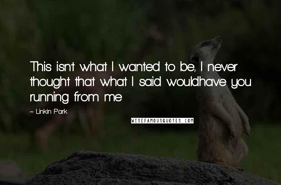 Linkin Park Quotes: This isn't what I wanted to be, I never thought that what I said wouldhave you running from me