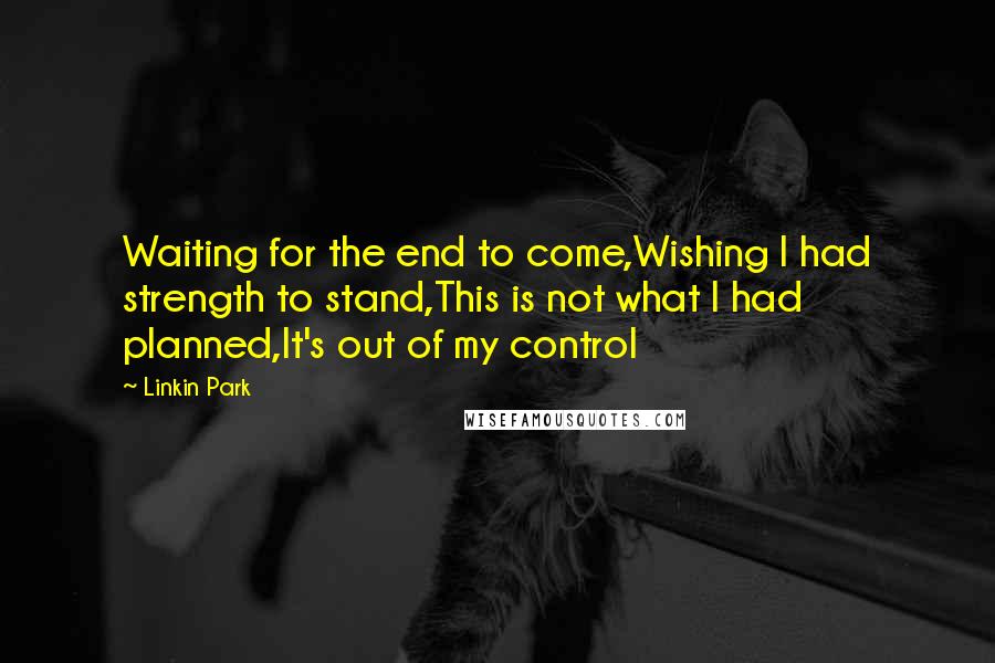 Linkin Park Quotes: Waiting for the end to come,Wishing I had strength to stand,This is not what I had planned,It's out of my control