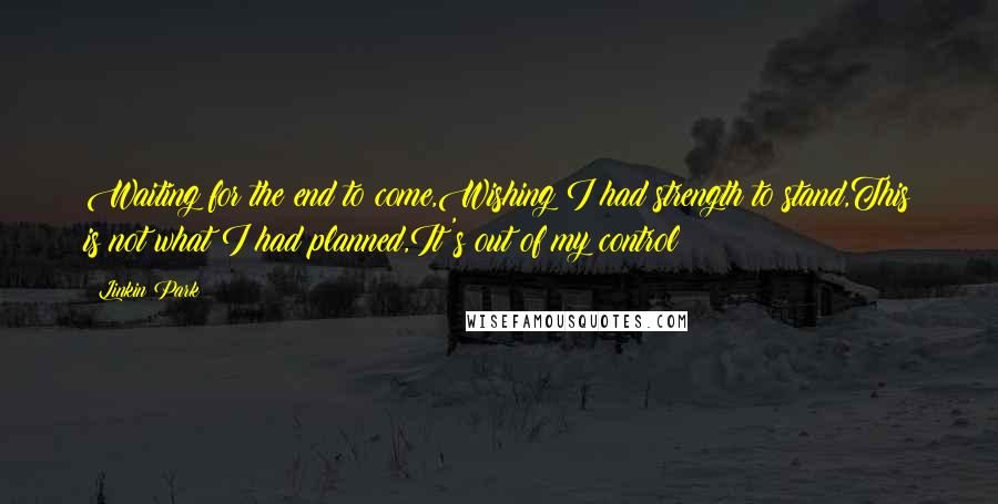 Linkin Park Quotes: Waiting for the end to come,Wishing I had strength to stand,This is not what I had planned,It's out of my control